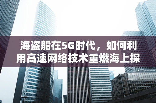 海盗船在5G时代，如何利用高速网络技术重燃海上探险的激情？
