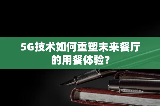 5G技术如何重塑未来餐厅的用餐体验？