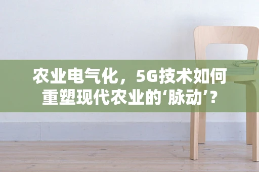 农业电气化，5G技术如何重塑现代农业的‘脉动’？
