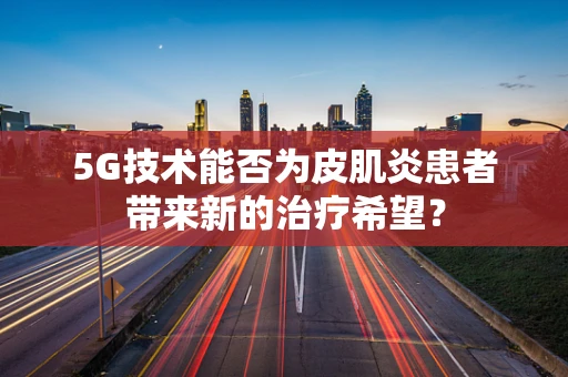 5G技术能否为皮肌炎患者带来新的治疗希望？
