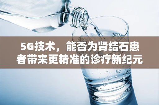 5G技术，能否为肾结石患者带来更精准的诊疗新纪元？