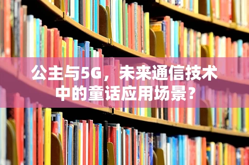公主与5G，未来通信技术中的童话应用场景？