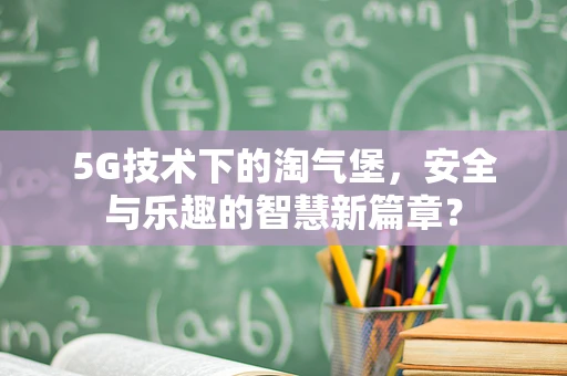 5G技术下的淘气堡，安全与乐趣的智慧新篇章？