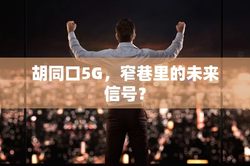 胡同口5G，窄巷里的未来信号？