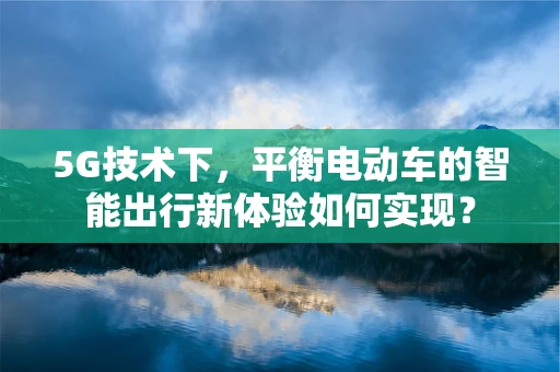 5G技术下，平衡电动车的智能出行新体验如何实现？