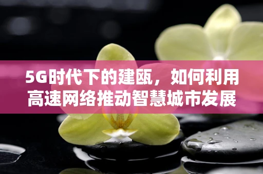 5G时代下的建瓯，如何利用高速网络推动智慧城市发展？