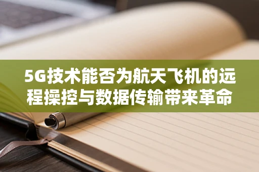 5G技术能否为航天飞机的远程操控与数据传输带来革命性飞跃？