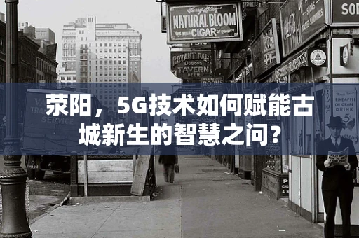 荥阳，5G技术如何赋能古城新生的智慧之问？