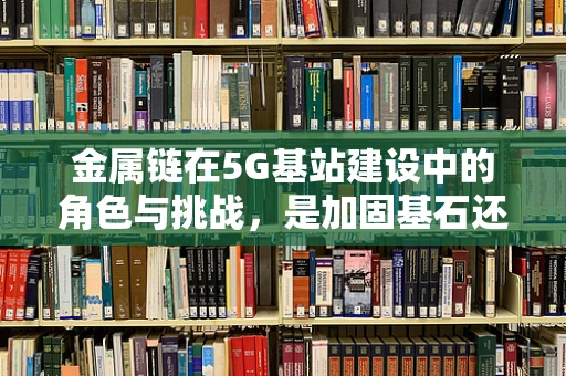 金属链在5G基站建设中的角色与挑战，是加固基石还是技术瓶颈？