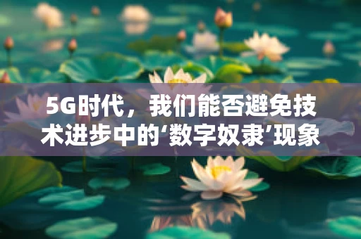 5G时代，我们能否避免技术进步中的‘数字奴隶’现象？