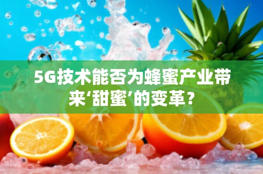 5G技术能否为蜂蜜产业带来‘甜蜜’的变革？