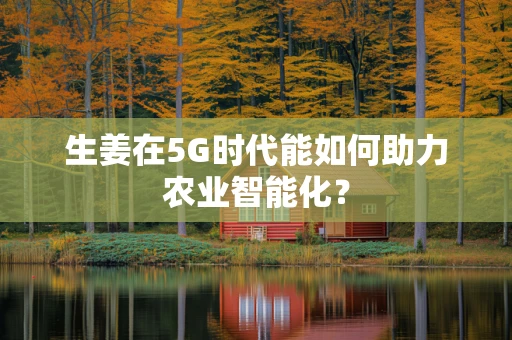 生姜在5G时代能如何助力农业智能化？