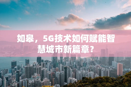 如皋，5G技术如何赋能智慧城市新篇章？