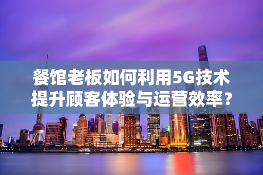 餐馆老板如何利用5G技术提升顾客体验与运营效率？