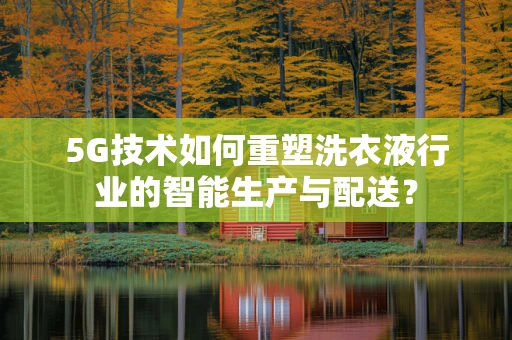 5G技术如何重塑洗衣液行业的智能生产与配送？