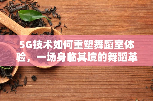 5G技术如何重塑舞蹈室体验，一场身临其境的舞蹈革命？