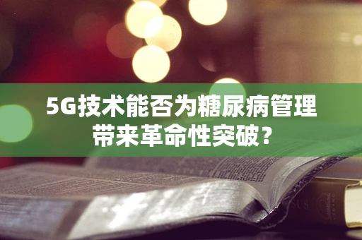 5G技术能否为糖尿病管理带来革命性突破？