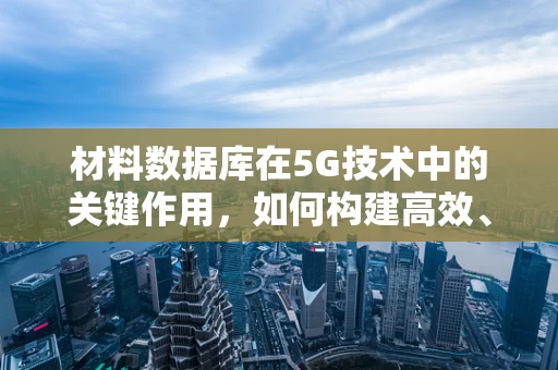 材料数据库在5G技术中的关键作用，如何构建高效、精准的数据库以支持5G材料创新？