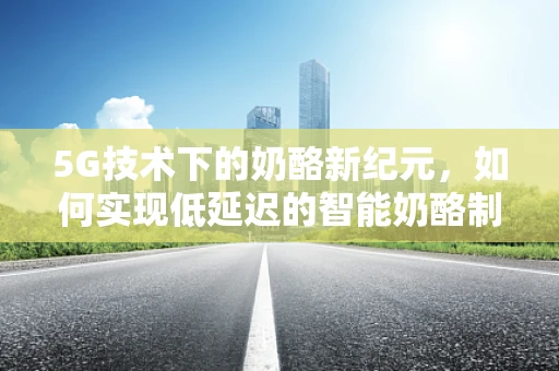 5G技术下的奶酪新纪元，如何实现低延迟的智能奶酪制造？