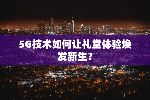 5G技术如何让礼堂体验焕发新生？