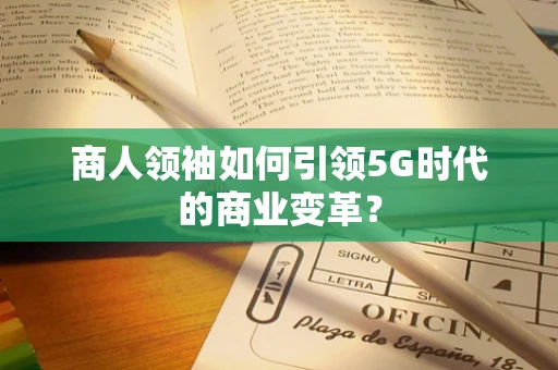 商人领袖如何引领5G时代的商业变革？