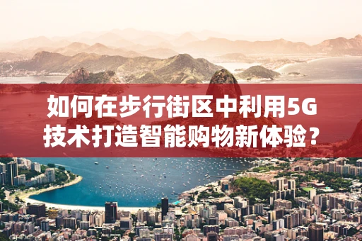 如何在步行街区中利用5G技术打造智能购物新体验？
