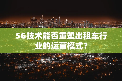 5G技术能否重塑出租车行业的运营模式？