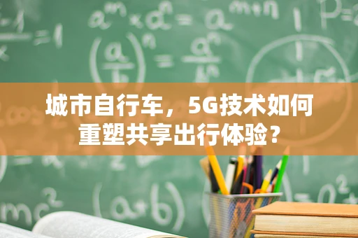 城市自行车，5G技术如何重塑共享出行体验？