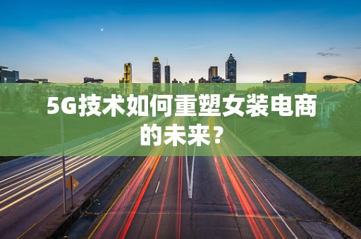 5G技术如何重塑女装电商的未来？
