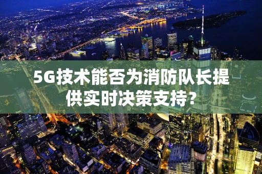 5G技术能否为消防队长提供实时决策支持？