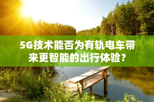 5G技术能否为有轨电车带来更智能的出行体验？
