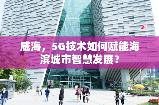 威海，5G技术如何赋能海滨城市智慧发展？