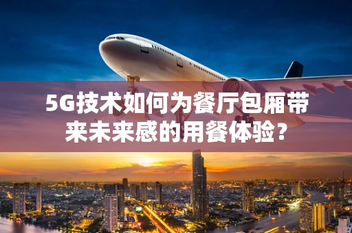 5G技术如何为餐厅包厢带来未来感的用餐体验？
