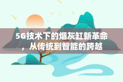 5G技术下的烟灰缸新革命，从传统到智能的跨越