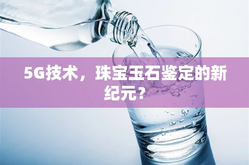 5G技术，珠宝玉石鉴定的新纪元？