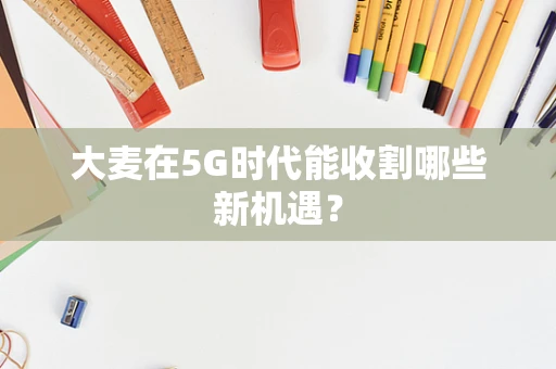 大麦在5G时代能收割哪些新机遇？