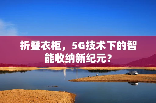 折叠衣柜，5G技术下的智能收纳新纪元？