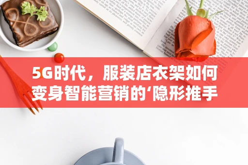 5G时代，服装店衣架如何变身智能营销的‘隐形推手’？