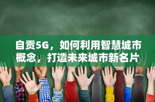 自贡5G，如何利用智慧城市概念，打造未来城市新名片？