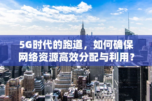 5G时代的跑道，如何确保网络资源高效分配与利用？