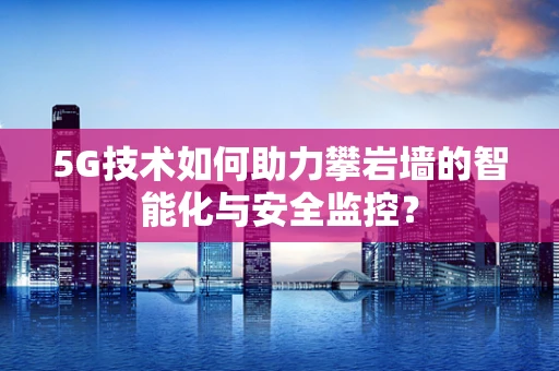 5G技术如何助力攀岩墙的智能化与安全监控？