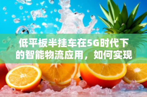 低平板半挂车在5G时代下的智能物流应用，如何实现高效、精准的货物追踪？