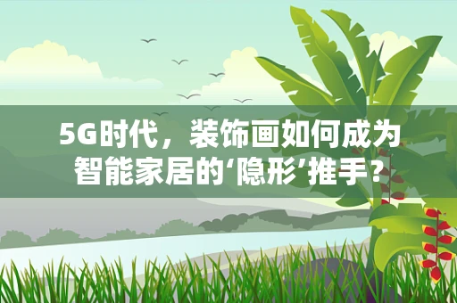 5G时代，装饰画如何成为智能家居的‘隐形’推手？