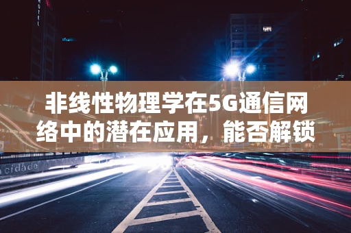 非线性物理学在5G通信网络中的潜在应用，能否解锁超时空传输的秘密？