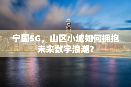 宁国5G，山区小城如何拥抱未来数字浪潮？