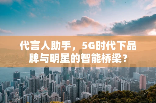 代言人助手，5G时代下品牌与明星的智能桥梁？
