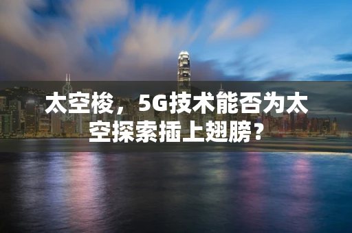 太空梭，5G技术能否为太空探索插上翅膀？