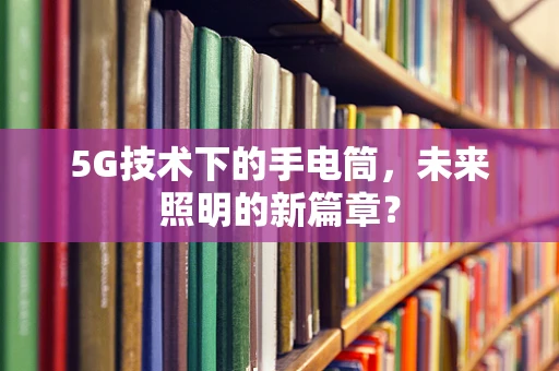 5G技术下的手电筒，未来照明的新篇章？