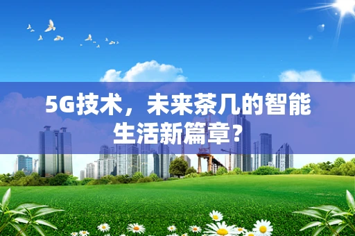 5G技术，未来茶几的智能生活新篇章？