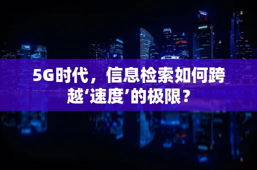 5G时代，信息检索如何跨越‘速度’的极限？